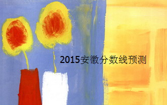 2015安徽高考分?jǐn)?shù)線預(yù)測